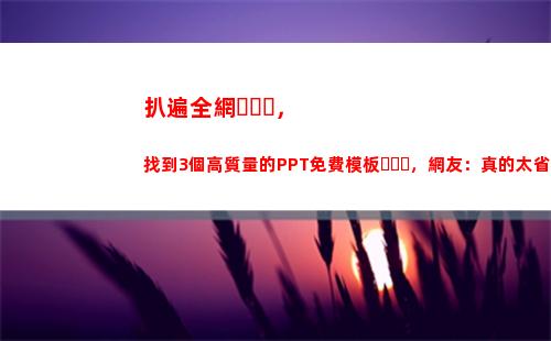 扒遍全網，找到3個高質量的PPT免費模板，網友：真的太省錢了